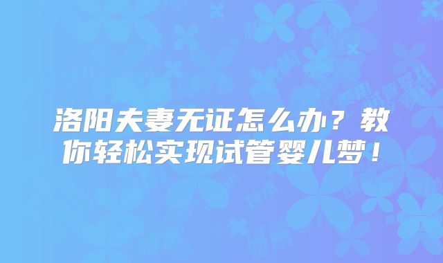洛阳夫妻无证怎么办?教你轻松实现试管婴儿梦!