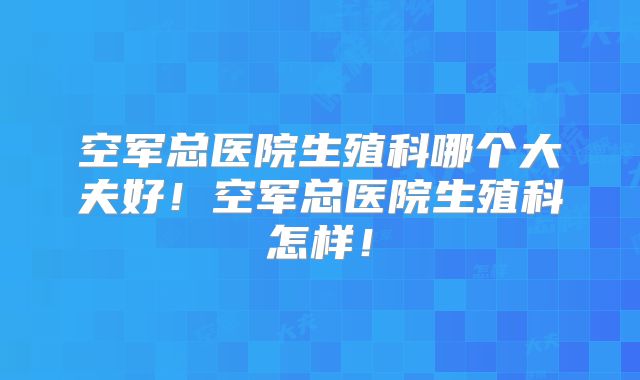 空军总医院生殖科哪个大夫好!空军总医院生殖科怎样!