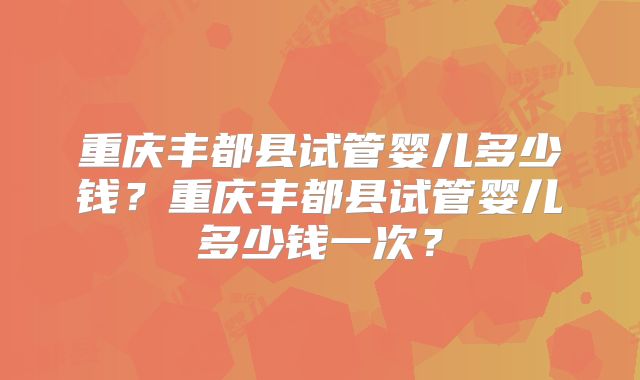 重庆丰都县试管婴儿多少钱？重庆丰都县试管婴儿多少钱一次？