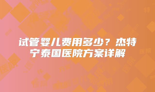 试管婴儿费用多少？杰特宁泰国医院方案详解