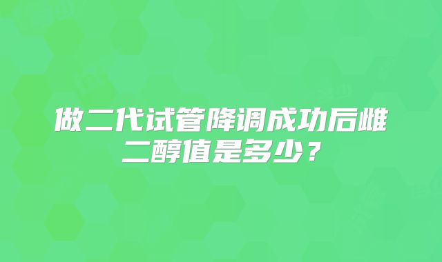做二代试管降调成功后雌二醇值是多少？