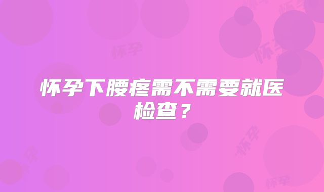 怀孕下腰疼需不需要就医检查？