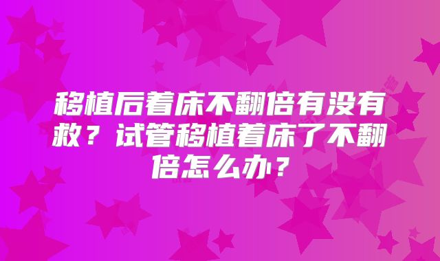 移植后着床不翻倍有没有救？试管移植着床了不翻倍怎么办？