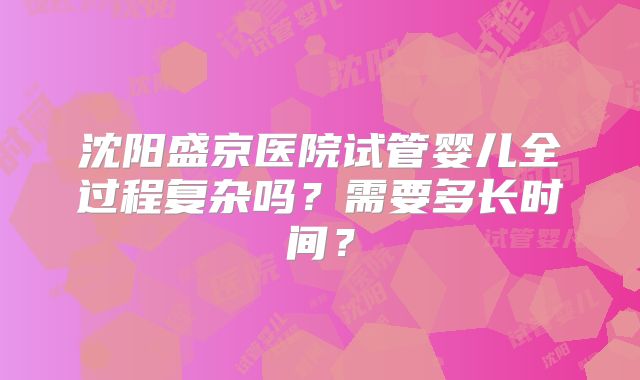 沈阳盛京医院试管婴儿全过程复杂吗？需要多长时间？