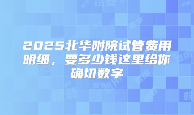 2025北华附院试管费用明细,要多少钱这里给你确切数字