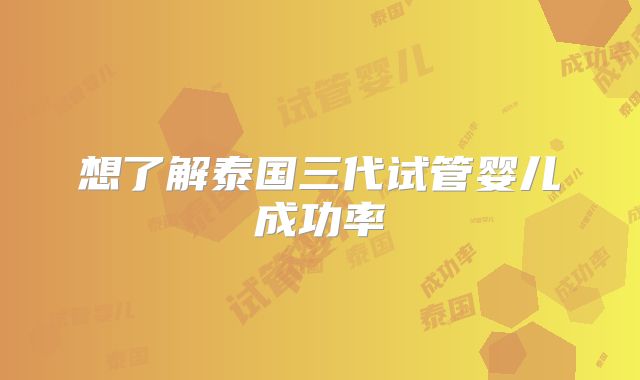 想了解泰国三代试管婴儿成功率
