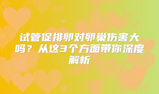 试管促排卵对卵巢伤害大吗？从这3个方面带你深度解析
