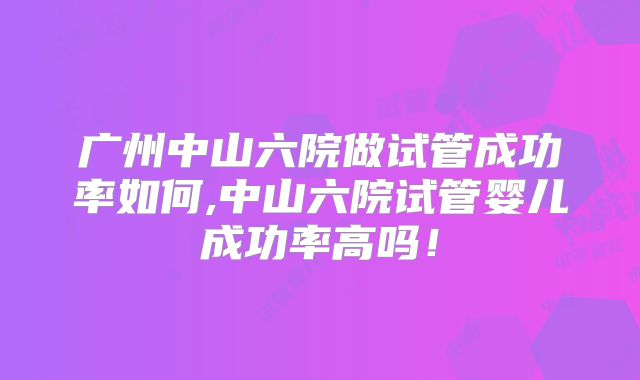 广州中山六院做试管成功率如何,中山六院试管婴儿成功率高吗！