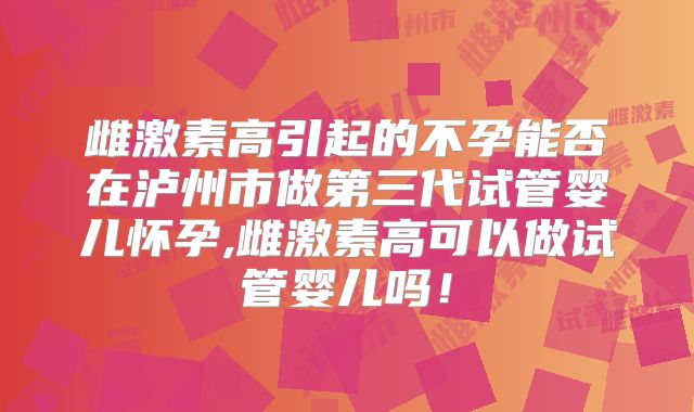 雌激素高引起的不孕能否在泸州市做第三代试管婴儿怀孕,雌激素高可以做试管婴儿吗!