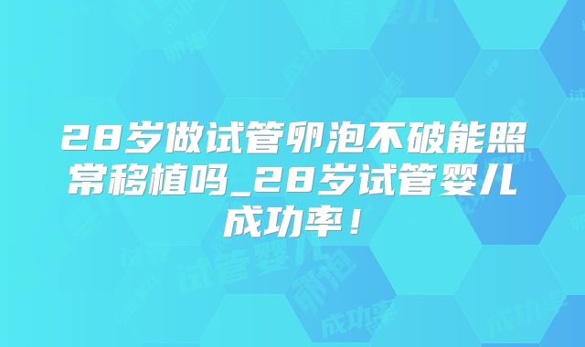 28岁做试管卵泡不破能照常移植吗_28岁试管婴儿成功率！