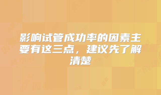 影响试管成功率的因素主要有这三点，建议先了解清楚