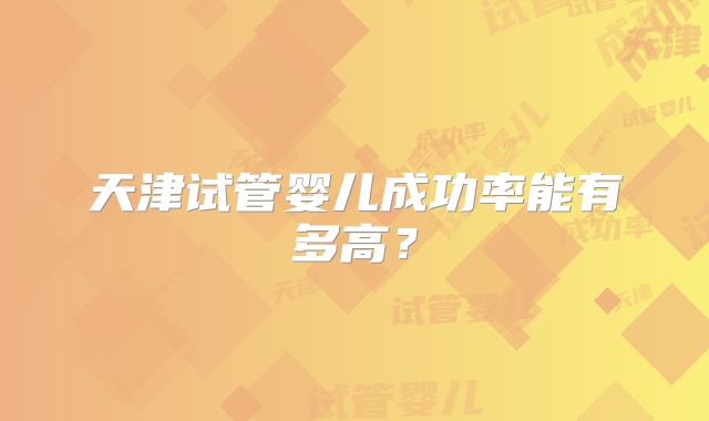 天津试管婴儿成功率能有多高?
