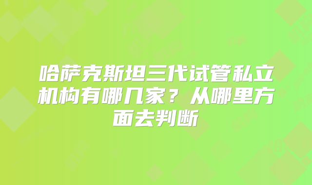 哈萨克斯坦三代试管私立机构有哪几家?从哪里方面去判断