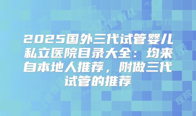 2025国外三代试管婴儿私立医院目录大全：均来自本地人推荐，附做三代试管的推荐