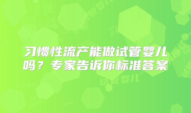 习惯性流产能做试管婴儿吗?专家告诉你标准答案