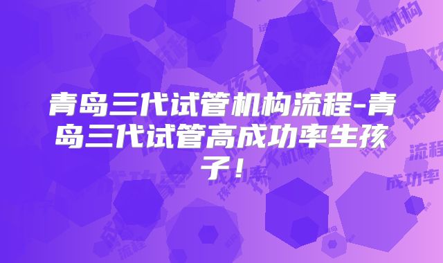 青岛三代试管机构流程-青岛三代试管高成功率生孩子！