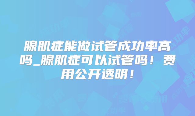 腺肌症能做试管成功率高吗_腺肌症可以试管吗！费用公开透明！