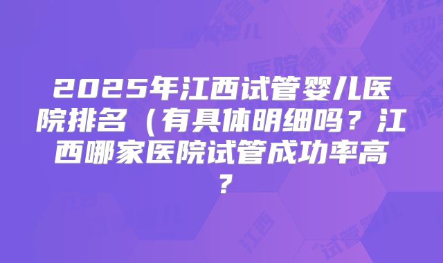 2025年江西试管婴儿医院排名（有具体明细吗？江西哪家医院试管成功率高？
