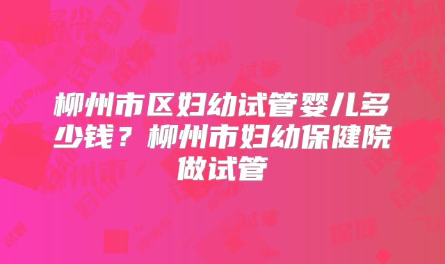 柳州市区妇幼试管婴儿多少钱？柳州市妇幼保健院做试管
