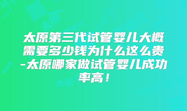 太原第三代试管婴儿大概需要多少钱为什么这么贵-太原哪家做试管婴儿成功率高！