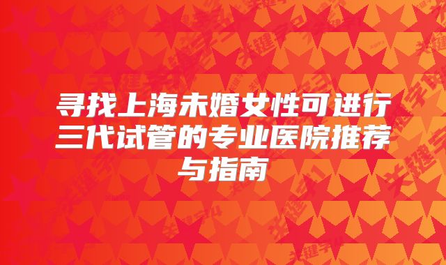 寻找上海未婚女性可进行三代试管的专业医院推荐与指南