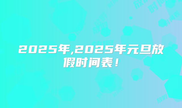 2025年,2025年元旦放假时间表!