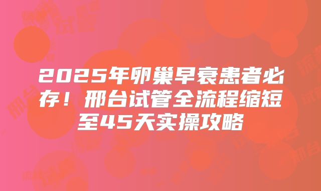 2025年卵巢早衰患者必存！邢台试管全流程缩短至45天实操攻略