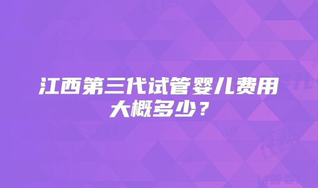 江西第三代试管婴儿费用大概多少?