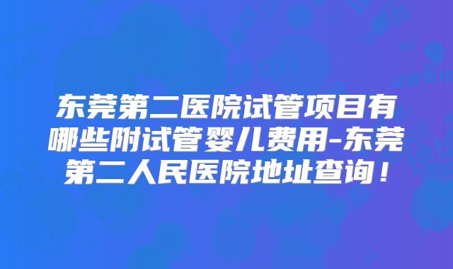 东莞第二医院试管项目有哪些附试管婴儿费用-东莞第二人民医院地址查询!