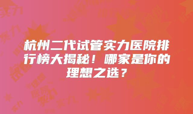 杭州二代试管实力医院排行榜大揭秘！哪家是你的理想之选？