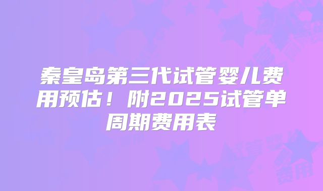 秦皇岛第三代试管婴儿费用预估！附2025试管单周期费用表