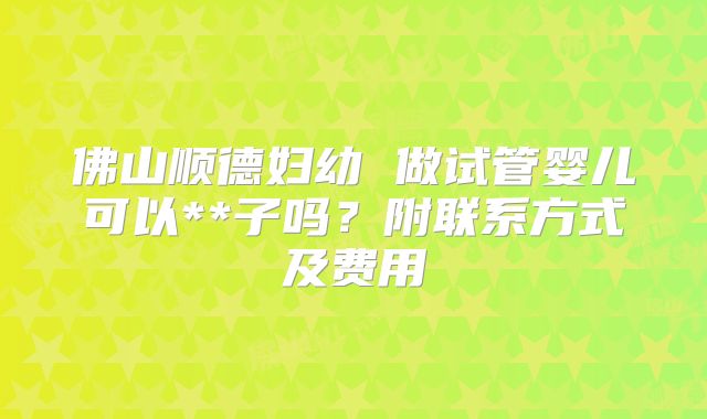 佛山顺德妇幼 做试管婴儿可以**子吗？附联系方式及费用