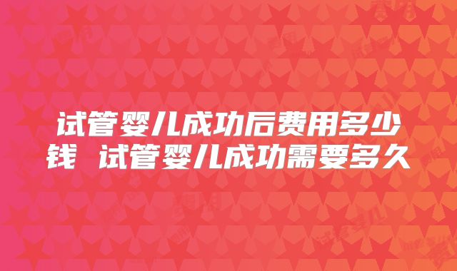 试管婴儿成功后费用多少钱 试管婴儿成功需要多久