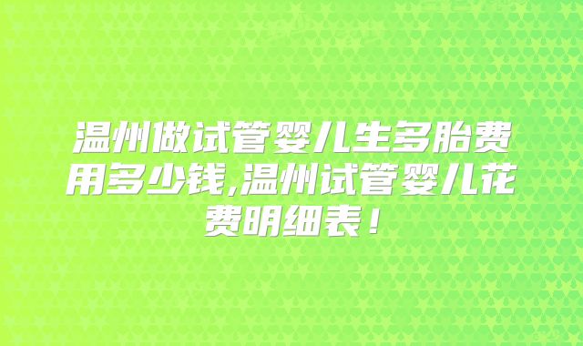 温州做试管婴儿生多胎费用多少钱,温州试管婴儿花费明细表!