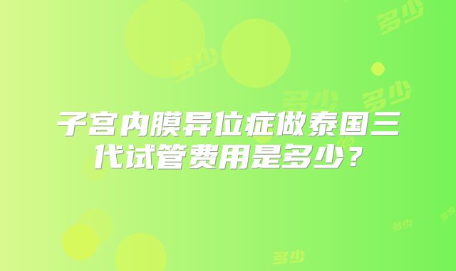 子宫内膜异位症做泰国三代试管费用是多少?