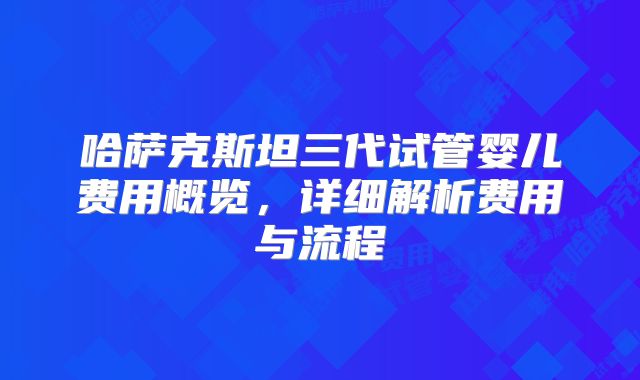 哈萨克斯坦三代试管婴儿费用概览,详细解析费用与流程
