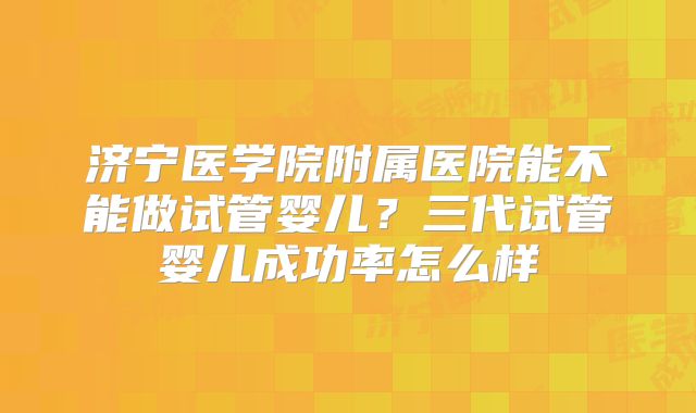 济宁医学院附属医院能不能做试管婴儿？三代试管婴儿成功率怎么样
