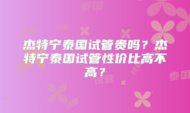 杰特宁泰国试管贵吗?杰特宁泰国试管性价比高不高?