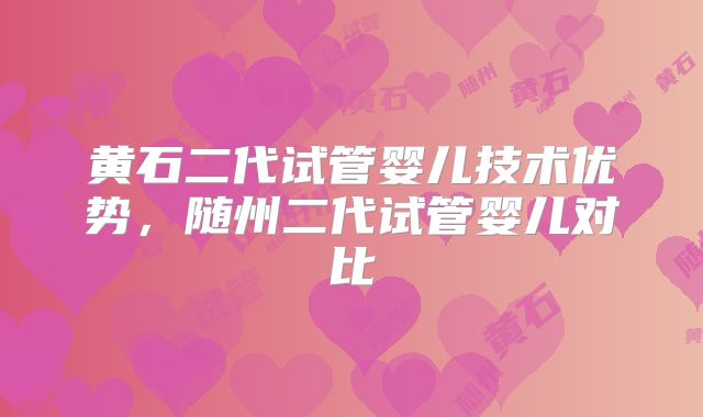 黄石二代试管婴儿技术优势，随州二代试管婴儿对比