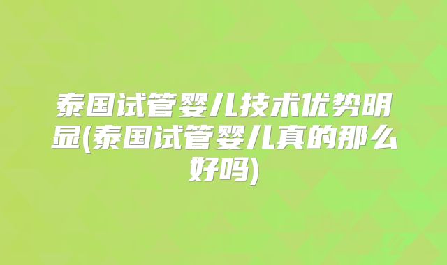 泰国试管婴儿技术优势明显(泰国试管婴儿真的那么好吗)