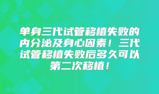 单身三代试管移植失败的内分泌及身心因素!三代试管移植失败后多久可以第二次移植!