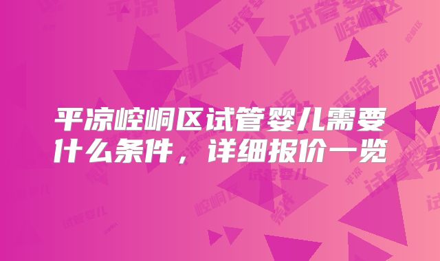 平凉崆峒区试管婴儿需要什么条件,详细报价一览