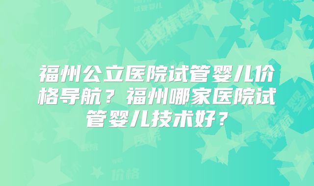 福州公立医院试管婴儿价格导航？福州哪家医院试管婴儿技术好？