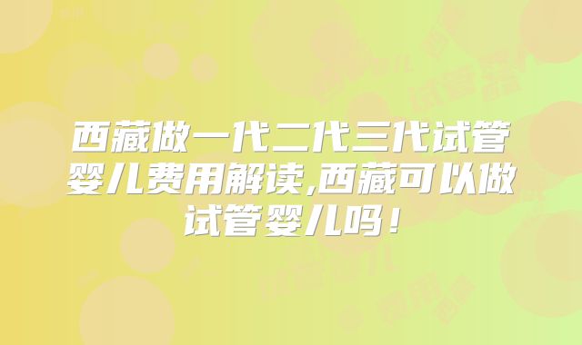 西藏做一代二代三代试管婴儿费用解读,西藏可以做试管婴儿吗！