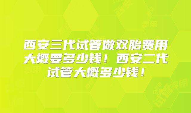 西安三代试管做双胎费用大概要多少钱!西安二代试管大概多少钱!