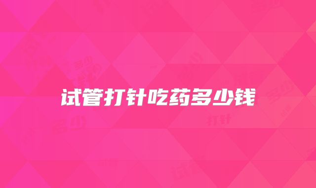 试管打针吃药多少钱