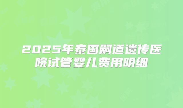 2025年泰国嗣道遗传医院试管婴儿费用明细