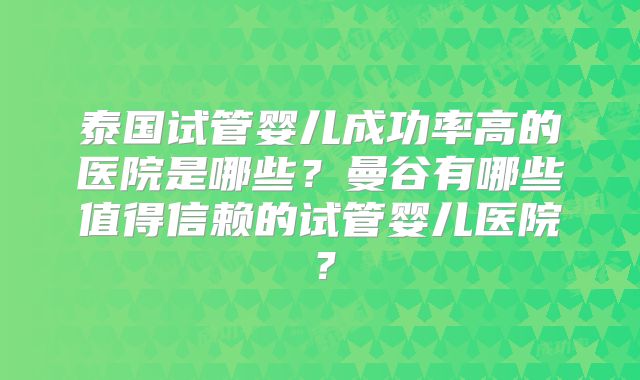 泰国试管婴儿成功率高的医院是哪些？曼谷有哪些值得信赖的试管婴儿医院？