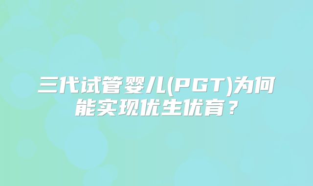 三代试管婴儿(PGT)为何能实现优生优育？