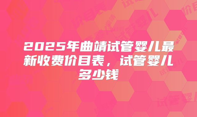 2025年曲靖试管婴儿最新收费价目表，试管婴儿多少钱